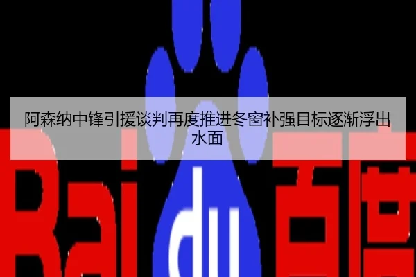 阿森纳中锋引援谈判再度推进冬窗补强目标逐渐浮出水面