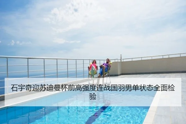 石宇奇迎苏迪曼杯前高强度连战国羽男单状态全面检验