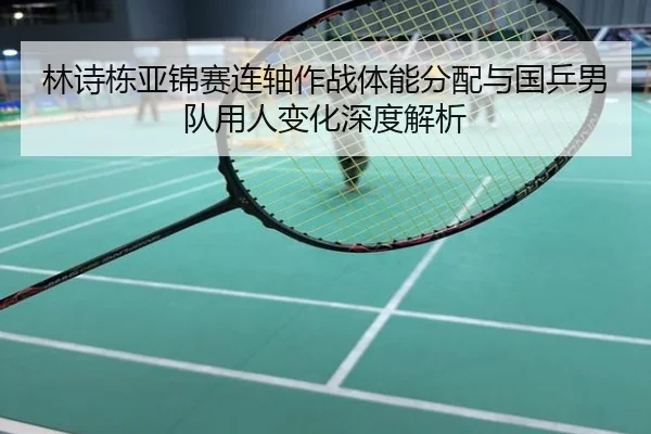 林诗栋亚锦赛连轴作战体能分配与国乒男队用人变化深度解析