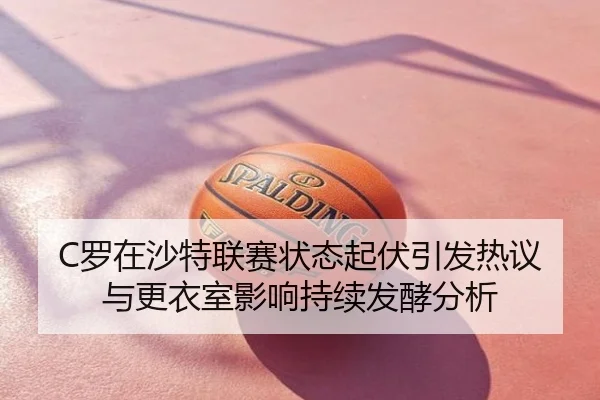 C罗在沙特联赛状态起伏引发热议与更衣室影响持续发酵分析